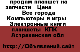 продам планшет на запчасти › Цена ­ 1 000 - Все города Компьютеры и игры » Электронные книги, планшеты, КПК   . Астраханская обл.